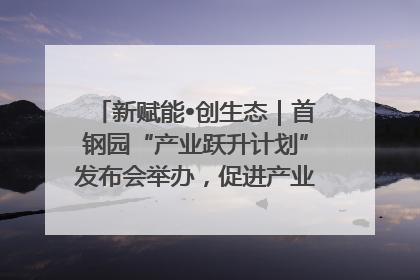 新赋能•创生态｜首钢园“产业跃升计划”发布会举办，促进产业合作交流走深走实
