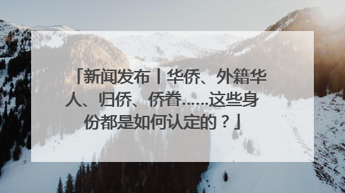 新闻发布丨华侨、外籍华人、归侨、侨眷……这些身份都是如何认定的？
