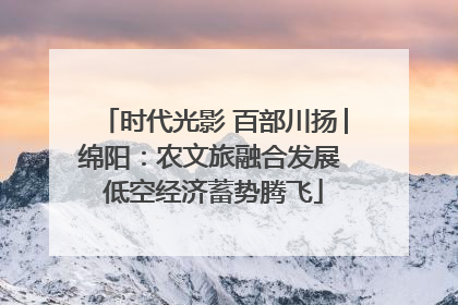 时代光影 百部川扬│绵阳：农文旅融合发展 低空经济蓄势腾飞