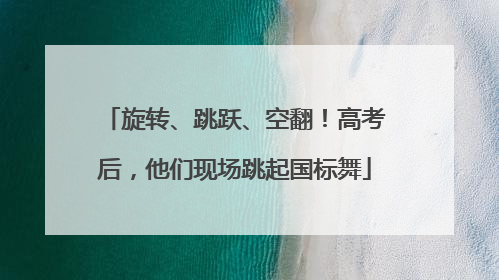 旋转、跳跃、空翻！高考后，他们现场跳起国标舞