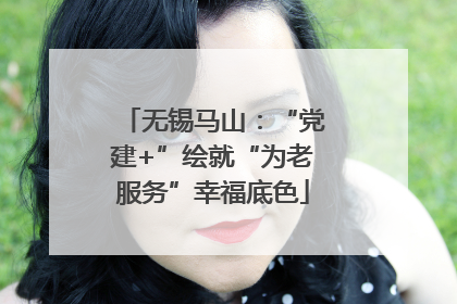 无锡马山：“党建+”绘就“为老服务”幸福底色