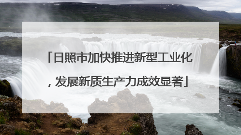 日照市加快推进新型工业化，发展新质生产力成效显著