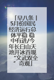 早八条丨5月份国民经济运行总体平稳 稳中有进/今年长白山天池开冰首现“文武双全”奇观