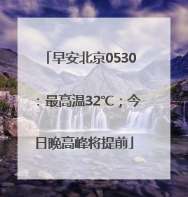 早安北京0530：最高温32℃；今日晚高峰将提前