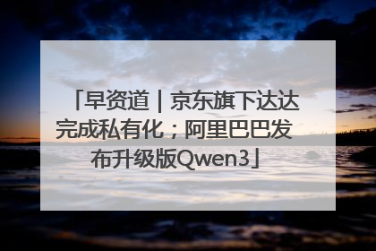 早资道｜京东旗下达达完成私有化；阿里巴巴发布升级版Qwen3