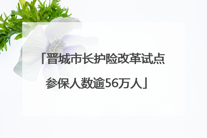 晋城市长护险改革试点参保人数逾56万人
