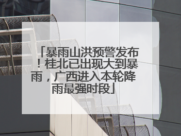 暴雨山洪预警发布！桂北已出现大到暴雨，广西进入本轮降雨最强时段