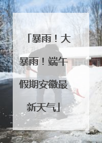 暴雨！大暴雨！端午假期安徽最新天气