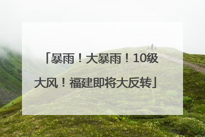暴雨！大暴雨！10级大风！福建即将大反转