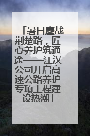 暑日鏖战荆楚路，匠心养护筑通途——江汉公司开启高速公路养护专项工程建设热潮
