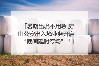 暑期出境不用急 房山公安出入境业务开启“晚间延时专场”！