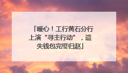 暖心！工行黄石分行上演“寻主行动”，遗失钱包完璧归赵