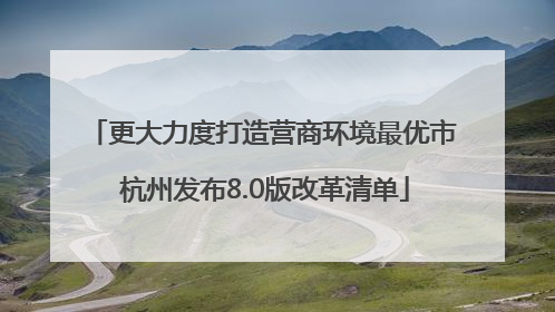 更大力度打造营商环境最优市 杭州发布8.0版改革清单