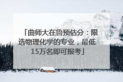 曲师大在鲁预估分：限选物理化学的专业，最低15万名即可报考