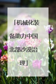 机械化装备助力中国北部沙漠治理