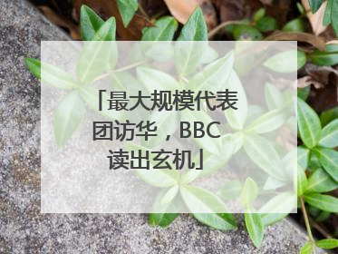 最大规模代表团访华，BBC读出玄机
