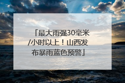 最大雨强30毫米/小时以上！山西发布暴雨蓝色预警