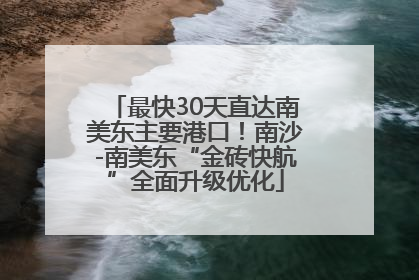 最快30天直达南美东主要港口！南沙-南美东“金砖快航”全面升级优化