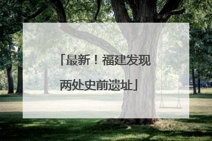 最新！福建发现两处史前遗址