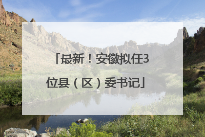 最新！安徽拟任3位县（区）委书记