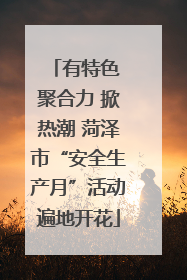 有特色 聚合力 掀热潮 菏泽市“安全生产月”活动遍地开花
