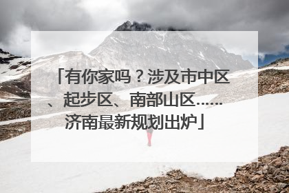 有你家吗？涉及市中区、起步区、南部山区……济南最新规划出炉