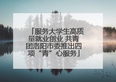 服务大学生高质量就业创业 共青团洛阳市委推出四项“青”心服务