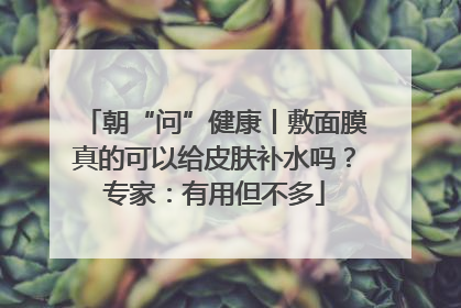 朝“问”健康丨敷面膜真的可以给皮肤补水吗？专家：有用但不多