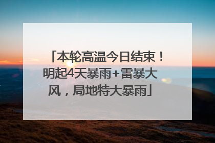 本轮高温今日结束！明起4天暴雨+雷暴大风，局地特大暴雨