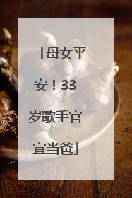 母女平安！33岁歌手官宣当爸