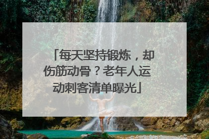 每天坚持锻炼，却伤筋动骨？老年人运动刺客清单曝光