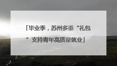 毕业季，苏州多重“礼包”支持青年高质量就业