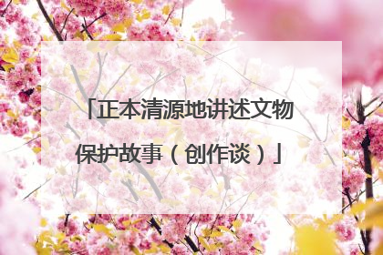 正本清源地讲述文物保护故事（创作谈）