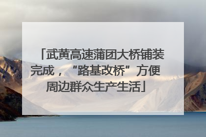 武黄高速蒲团大桥铺装完成，“路基改桥”方便周边群众生产生活