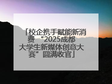 校企携手赋能新消费 “2025成都大学生新媒体创意大赛”圆满收官