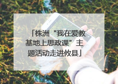 株洲“我在爱教基地上思政课”主题活动走进攸县