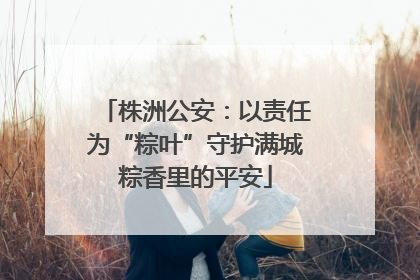 株洲公安：以责任为“粽叶”守护满城粽香里的平安