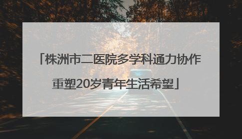 株洲市二医院多学科通力协作 重塑20岁青年生活希望