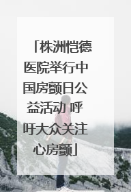 株洲恺德医院举行中国房颤日公益活动 呼吁大众关注心房颤