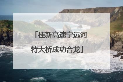 桂新高速宁远河特大桥成功合龙