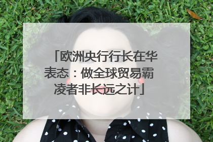 欧洲央行行长在华表态：做全球贸易霸凌者非长远之计