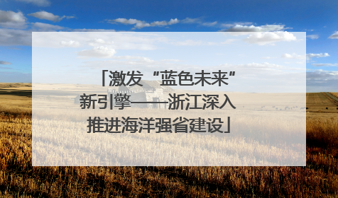 激发“蓝色未来”新引擎——浙江深入推进海洋强省建设
