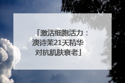 激活细胞活力：澳诗茉21天精华对抗肌肤衰老