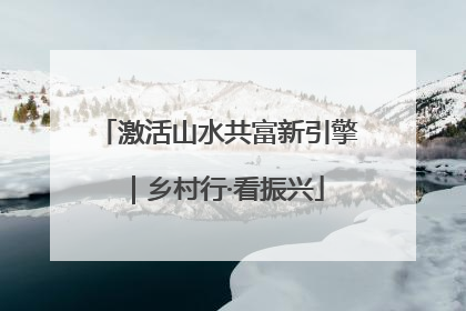 激活山水共富新引擎｜乡村行·看振兴