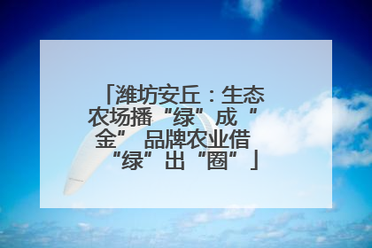 潍坊安丘：生态农场播“绿”成“金” 品牌农业借“绿”出“圈”