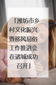 潍坊市乡村文化振兴暨移风易俗工作推进会在诸城成功召开