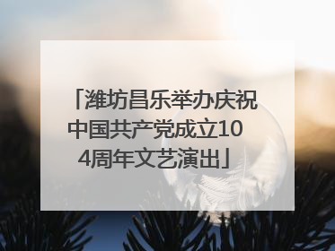 潍坊昌乐举办庆祝中国共产党成立104周年文艺演出