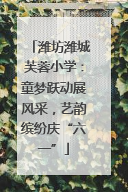 潍坊潍城芙蓉小学：童梦跃动展风采，艺韵缤纷庆“六一”