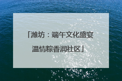 潍坊：端午文化盛宴 温情粽香润社区