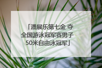 潘展乐第七金 夺全国游泳冠军赛男子50米自由泳冠军